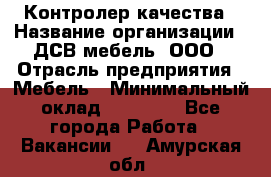 Контролер качества › Название организации ­ ДСВ мебель, ООО › Отрасль предприятия ­ Мебель › Минимальный оклад ­ 16 500 - Все города Работа » Вакансии   . Амурская обл.